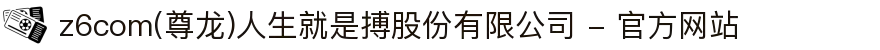 z6com(尊龙)人生就是搏股份有限公司 - 官方网站